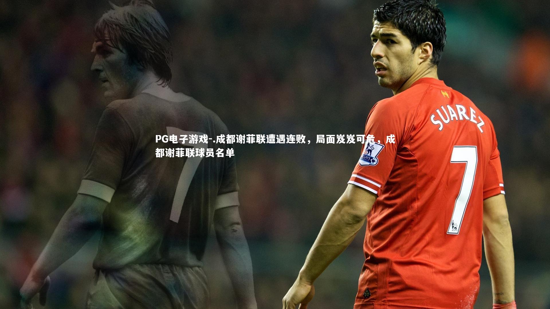 PG电子游戏-.成都谢菲联遭遇连败，局面岌岌可危，成都谢菲联球员名单