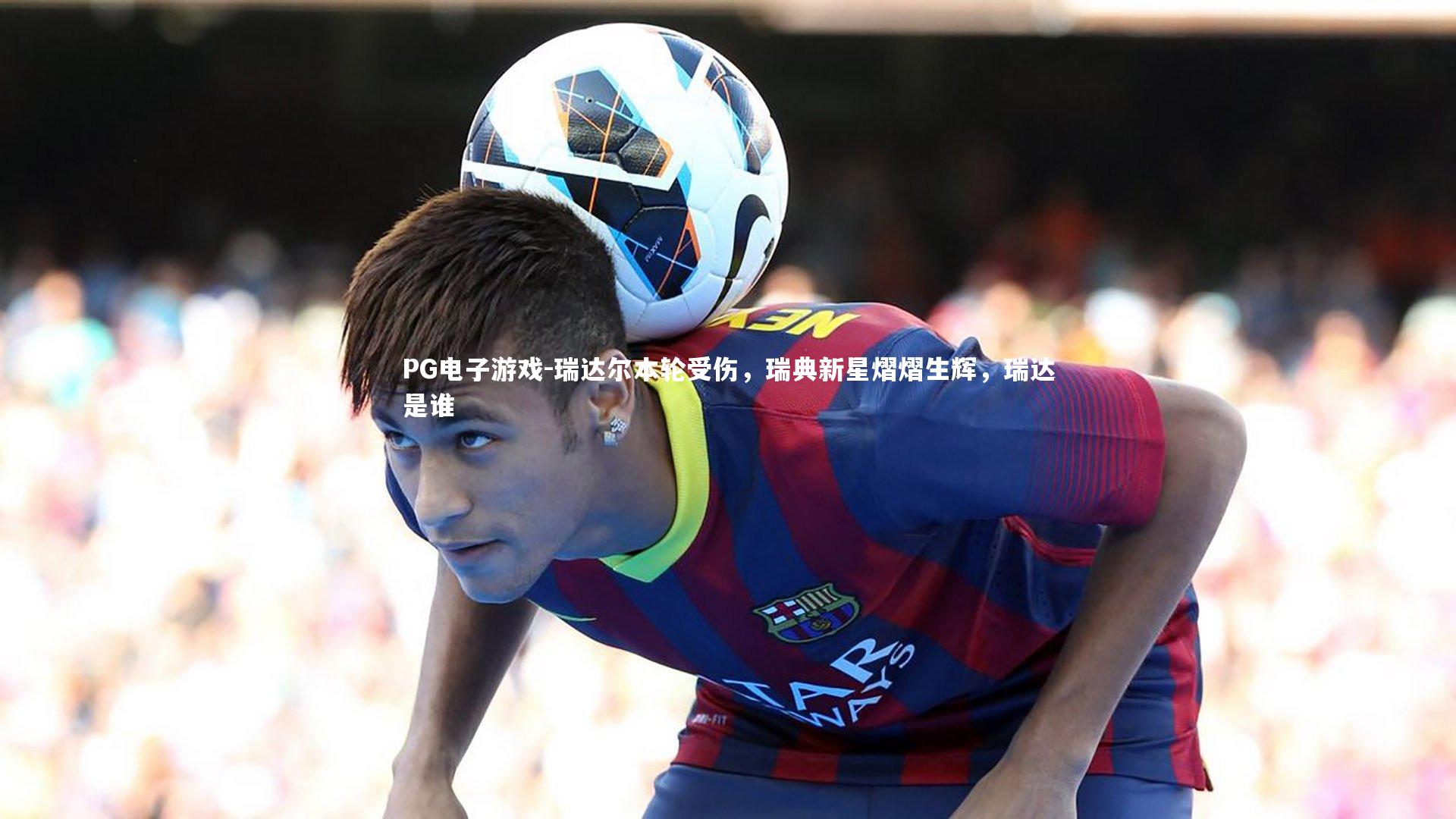 PG电子游戏-瑞达尔本轮受伤，瑞典新星熠熠生辉，瑞达是谁